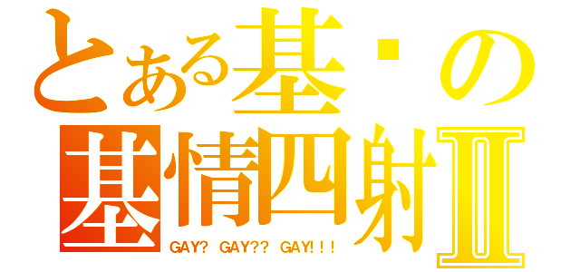 とある基銠の基情四射Ⅱ（ＧＡＹ？ ＧＡＹ？？ ＧＡＹ！！！）