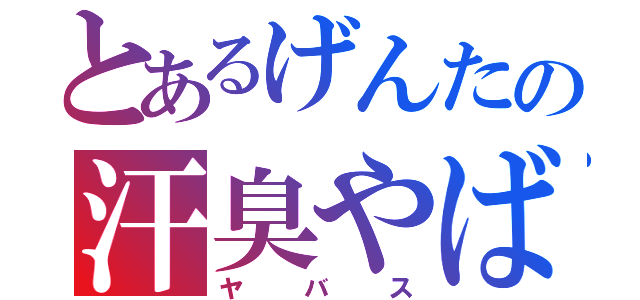 とあるげんたの汗臭やばす（ヤバス）