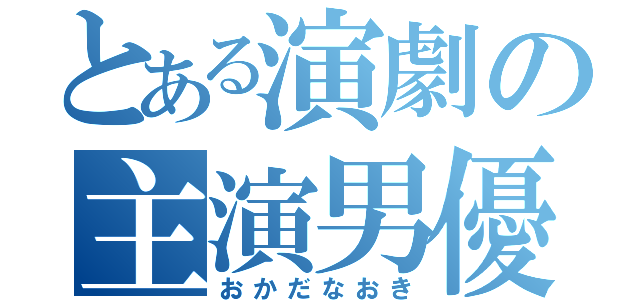 とある演劇の主演男優（おかだなおき）