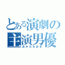 とある演劇の主演男優（おかだなおき）