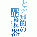 とある知的の最終兵器（イイジマケイ）