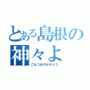 とある島根の神々よ（こなつあやかチョコ）