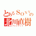 とあるＳＯＮＹの北川直樹（プレジデント）