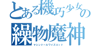 とある機巧少女の繰物魔神（マシンドールワイズゴッド）