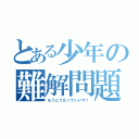 とある少年の難解問題（もうどうだっていいや！）