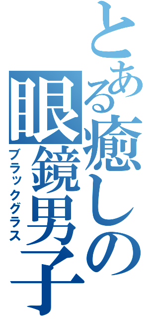 とある癒しの眼鏡男子（ブラックグラス）