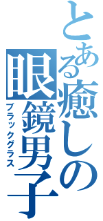 とある癒しの眼鏡男子（ブラックグラス）