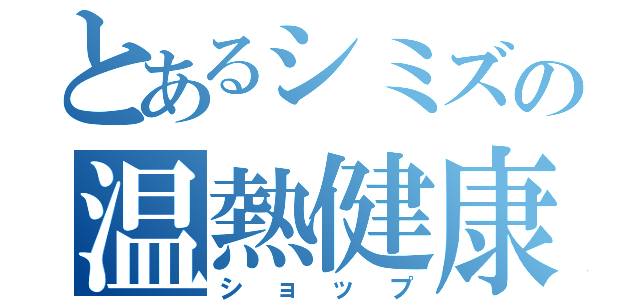 とあるシミズの温熱健康（ショップ）