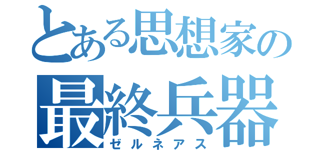 とある思想家の最終兵器（ゼルネアス）