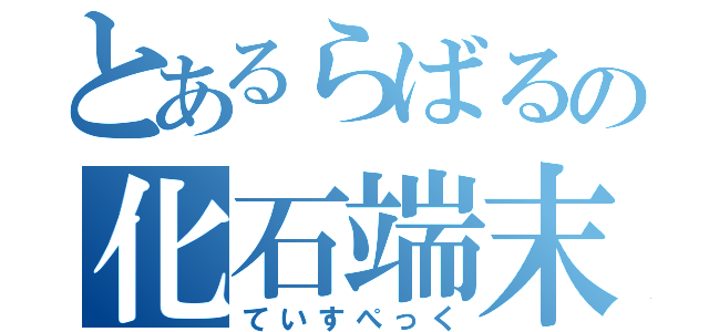 とあるらばるの化石端末（ていすぺっく）