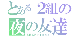 とある２組の夜の友達（ＳＥＸＦｒｉｅｎｄ）