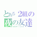 とある２組の夜の友達（ＳＥＸＦｒｉｅｎｄ）