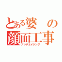 とある婆の顔面工事（アンチエイジング）