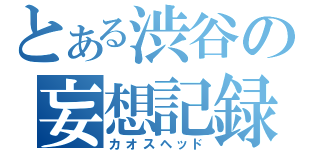 とある渋谷の妄想記録（カオスヘッド）