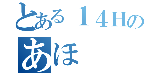 とある１４Ｈのあほ（）