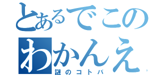 とあるでこのわかんえ（謎のコトバ）