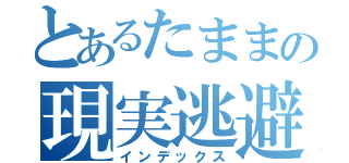 とあるたままの現実逃避（インデックス）