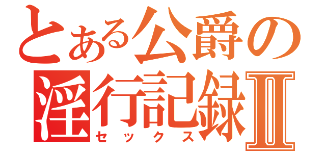 とある公爵の淫行記録Ⅱ（セックス）