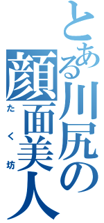 とある川尻の顔面美人（たく坊）