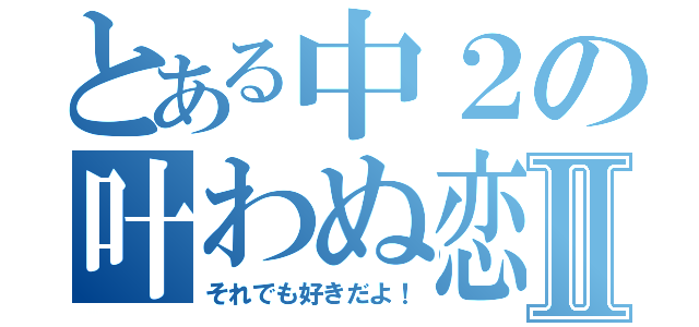 とある中２の叶わぬ恋Ⅱ（それでも好きだよ！）