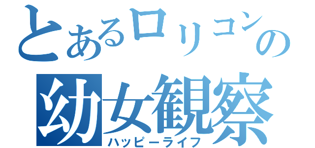 とあるロリコンの幼女観察（ハッピーライフ）