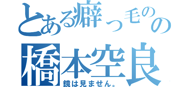 とある癖っ毛のの橋本空良（鏡は見ません。）