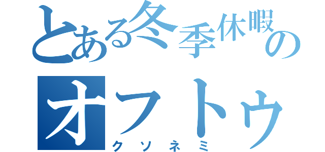 とある冬季休暇のオフトゥン（クソネミ）