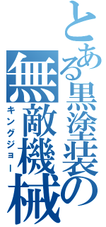 とある黒塗装の無敵機械（キングジョー）