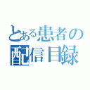 とある患者の配信目録（）