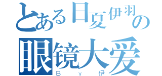 とある日夏伊羽の眼镜大爱（Ｂｙ伊）