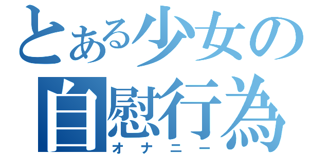 とある少女の自慰行為（オナニー）