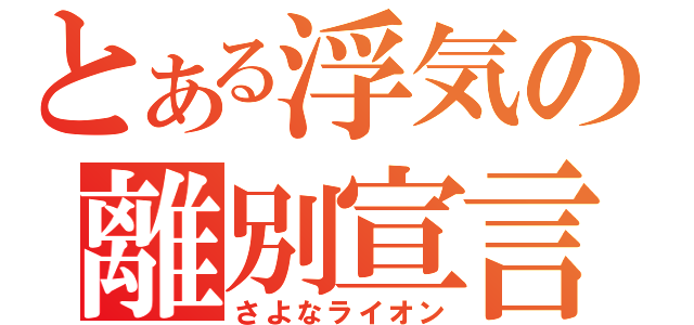 とある浮気の離別宣言（さよなライオン）