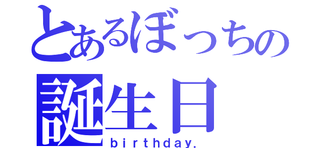 とあるぼっちの誕生日（ｂｉｒｔｈｄａｙ．）