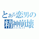 とある恋男の精神崩壊（ハートブレイク）