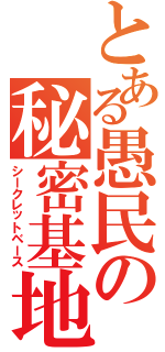 とある愚民の秘密基地（シークレットベース）