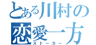 とある川村の恋愛一方通行（ストーカー）