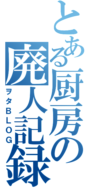 とある厨房の廃人記録（ヲタＢＬＯＧ）