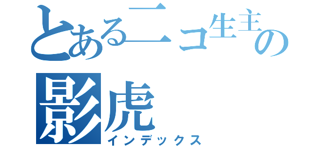 とある二コ生主の影虎（インデックス）