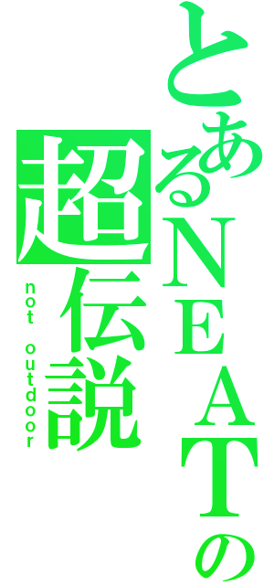 とあるＮＥＡＴの超伝説（ｎｏｔ ｏｕｔｄｏｏｒ）