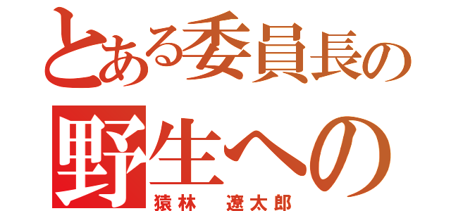 とある委員長の野生への帰還（猿林　遼太郎）