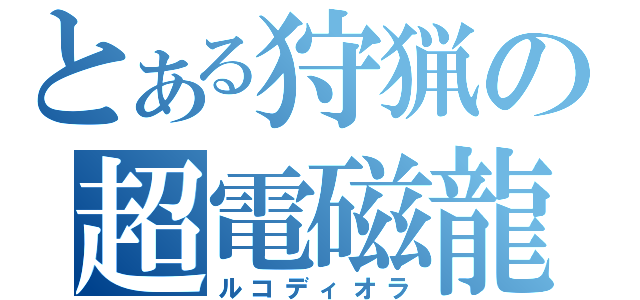 とある狩猟の超電磁龍（ルコディオラ）