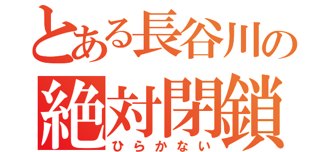 とある長谷川の絶対閉鎖（ひらかない）