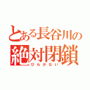 とある長谷川の絶対閉鎖（ひらかない）