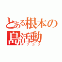 とある根本の島活動（デブカツ）