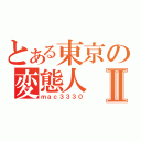 とある東京の変態人Ⅱ（ｍａｃ３３３０）