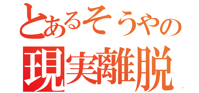 とあるそうやの現実離脱（ ）