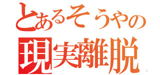 とあるそうやの現実離脱（ ）