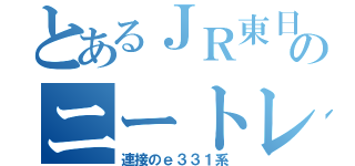 とあるＪＲ東日本のニートレイン（連接のｅ３３１系）