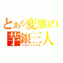 とある変態の芋銀三人（イモギントリオ）