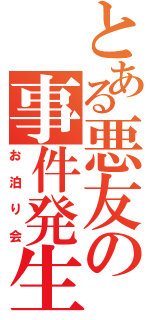 とある悪友の事件発生（お泊り会）